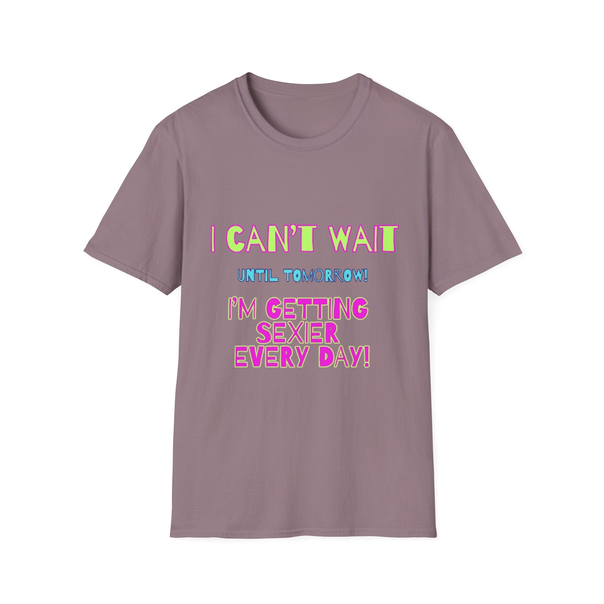 I Can't Wait Until Tomorrow, I'm Getting Sexier Every Day Unisex Softstyle T-Shirt