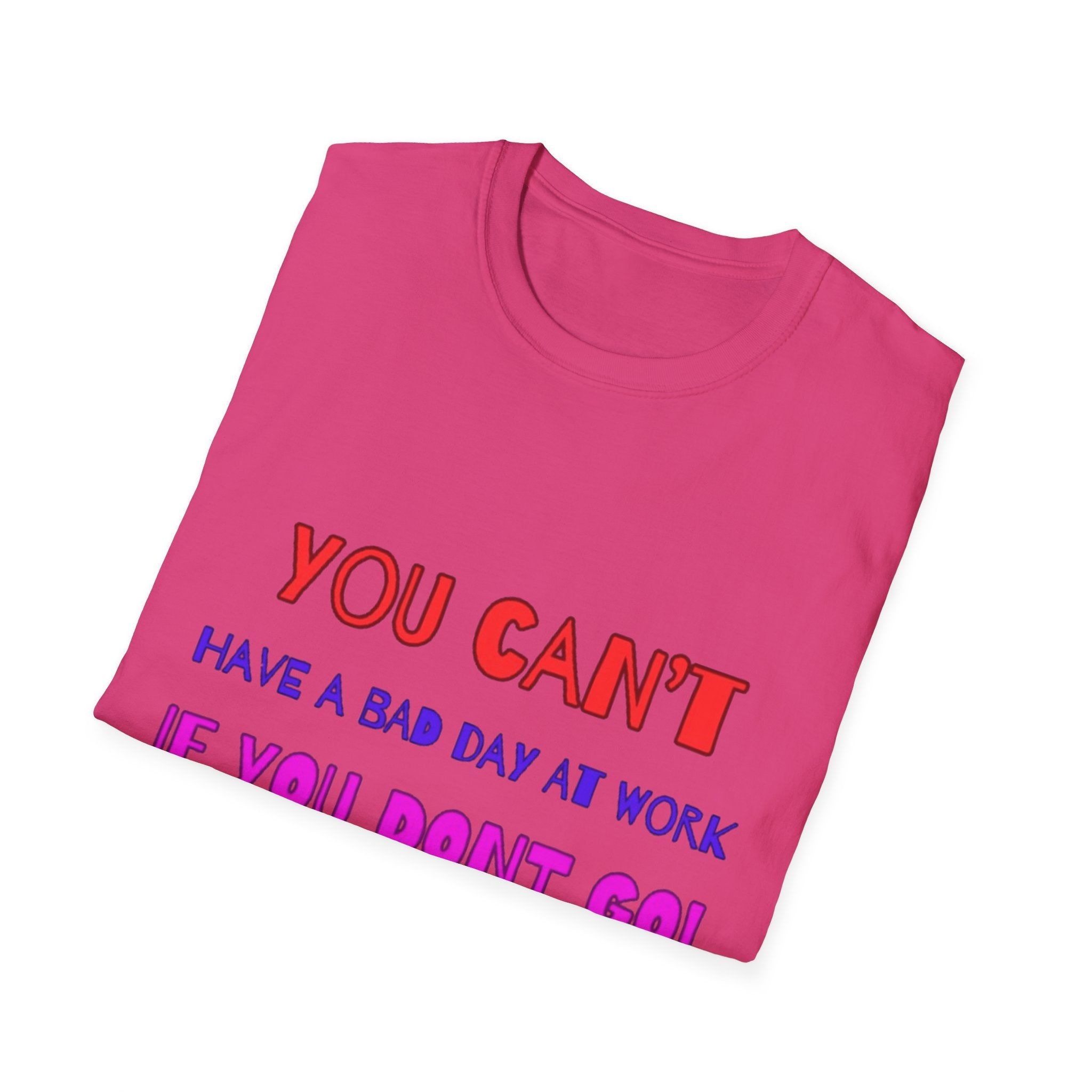 You Can't Have A Bad Day At Work If You Don't Go Unisex Softstyle T-Shirt