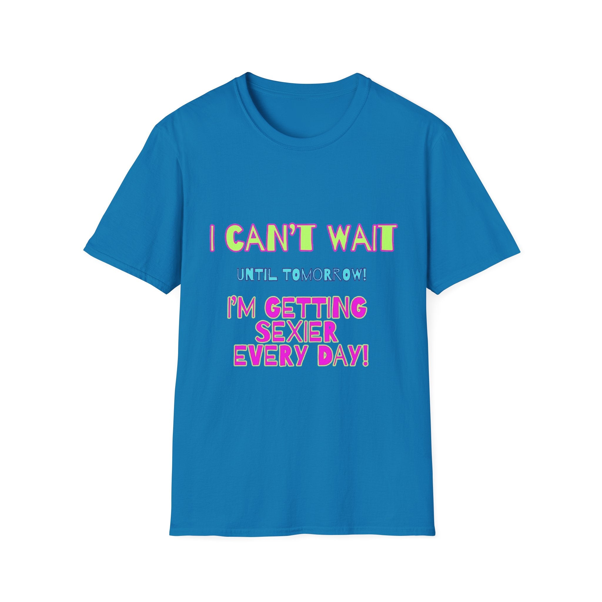 I Can't Wait Until Tomorrow, I'm Getting Sexier Every Day Unisex Softstyle T-Shirt