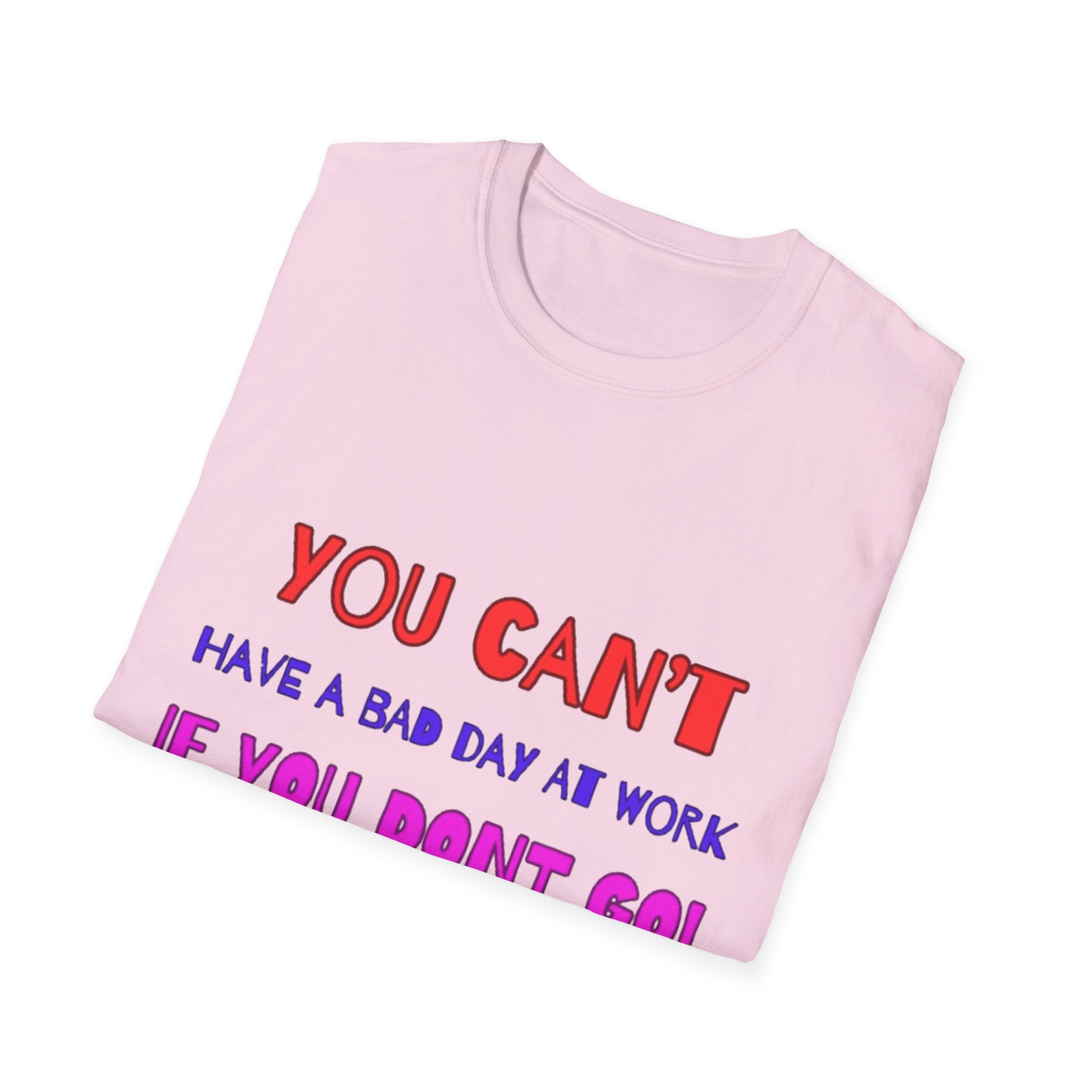 You Can't Have A Bad Day At Work If You Don't Go Unisex Softstyle T-Shirt