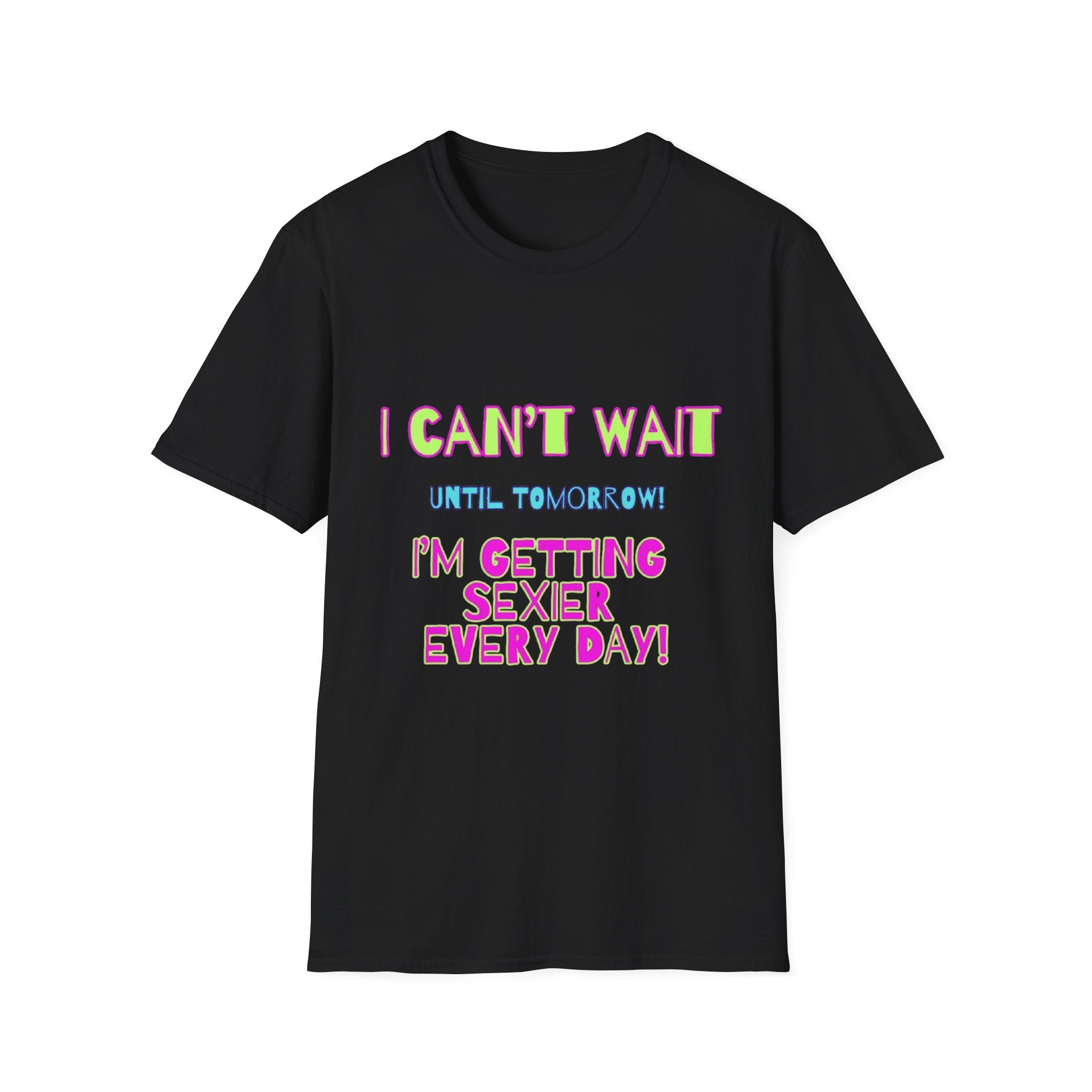 I Can't Wait Until Tomorrow, I'm Getting Sexier Every Day Unisex Softstyle T-Shirt