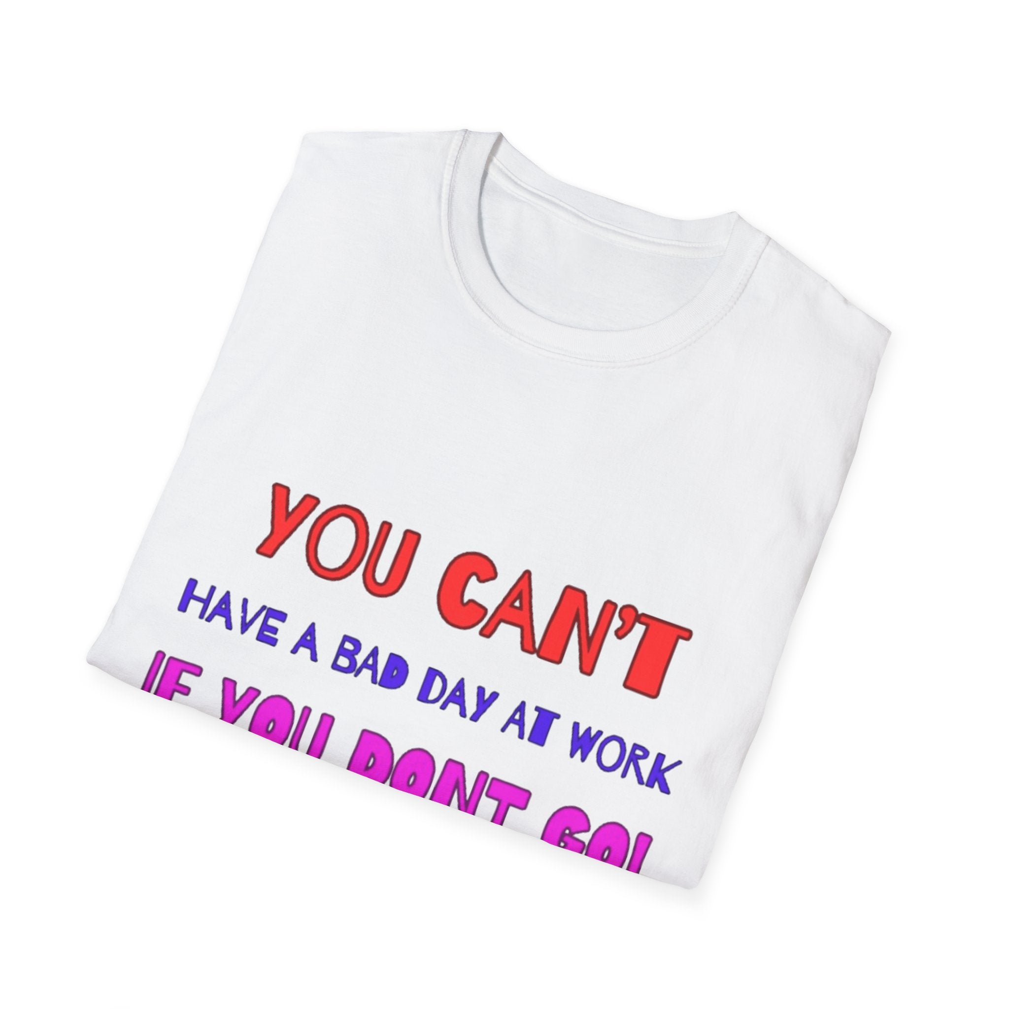 You Can't Have A Bad Day At Work If You Don't Go Unisex Softstyle T-Shirt