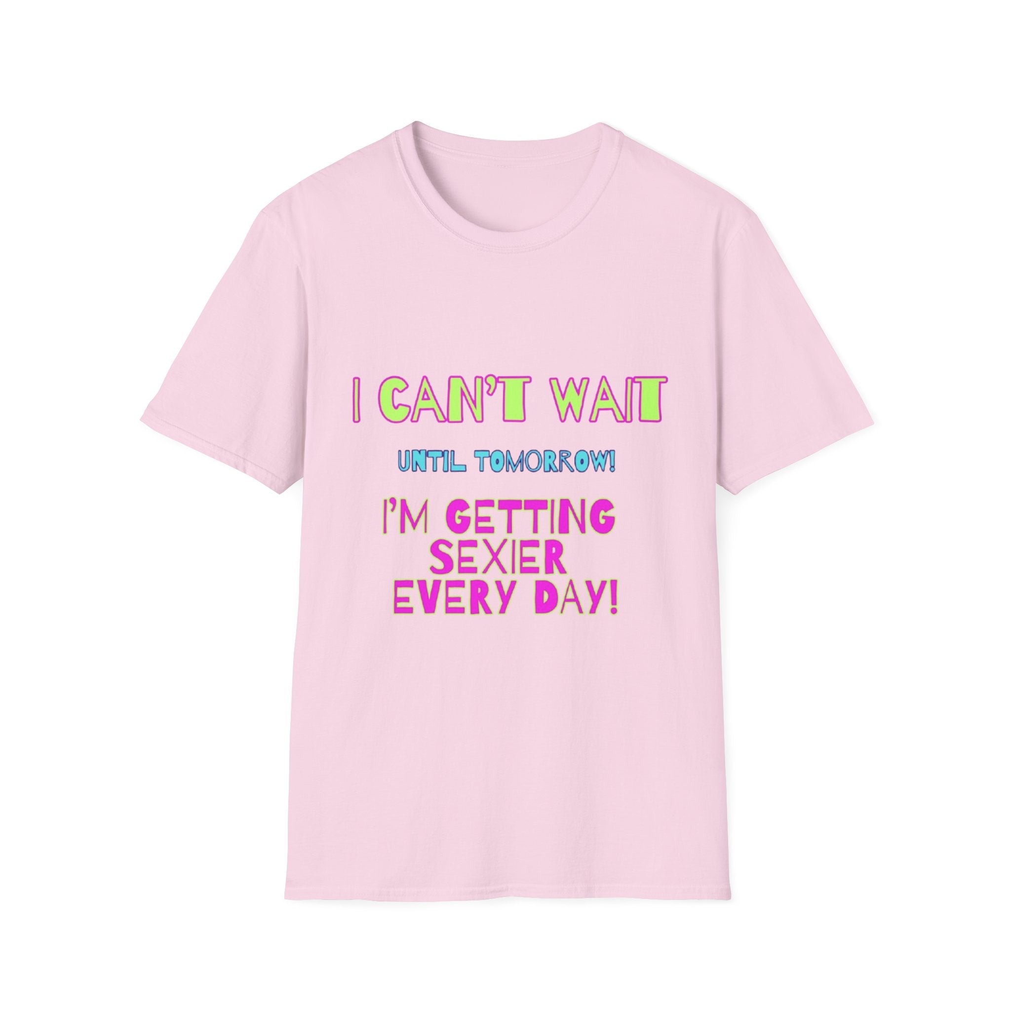 I Can't Wait Until Tomorrow, I'm Getting Sexier Every Day Unisex Softstyle T-Shirt