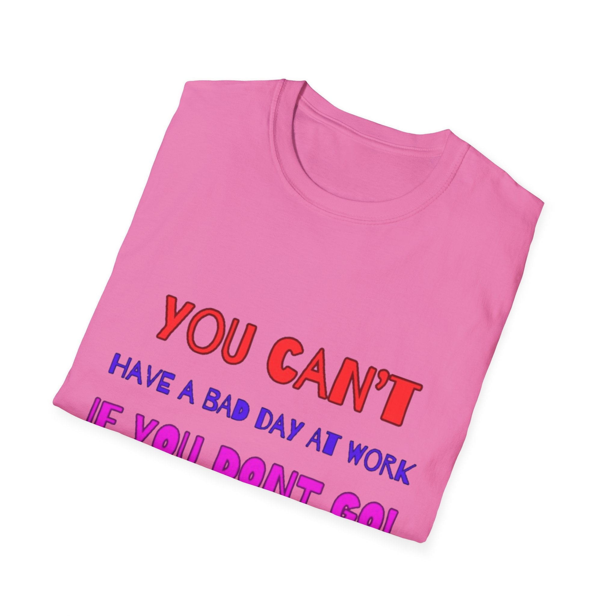 You Can't Have A Bad Day At Work If You Don't Go Unisex Softstyle T-Shirt