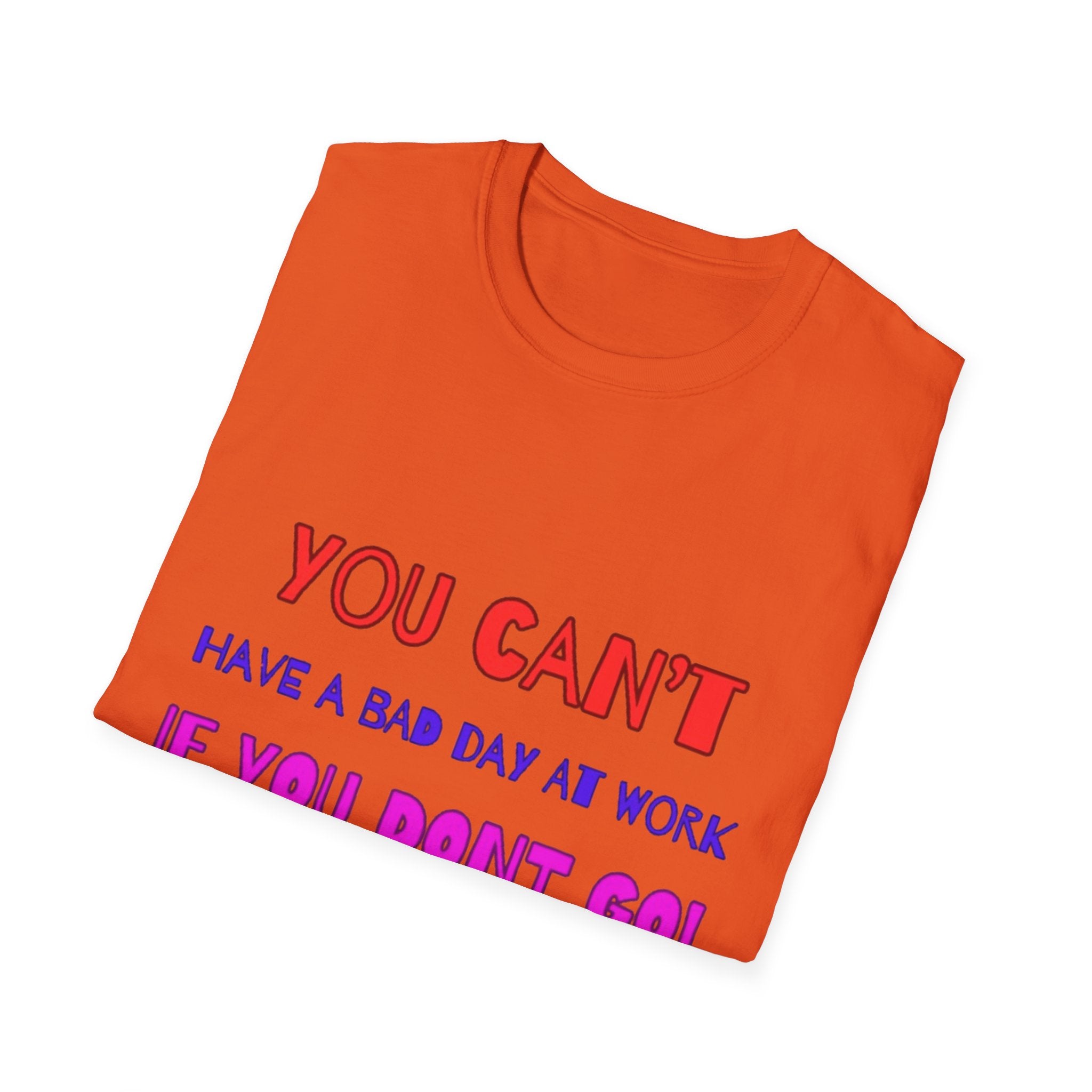 You Can't Have A Bad Day At Work If You Don't Go Unisex Softstyle T-Shirt