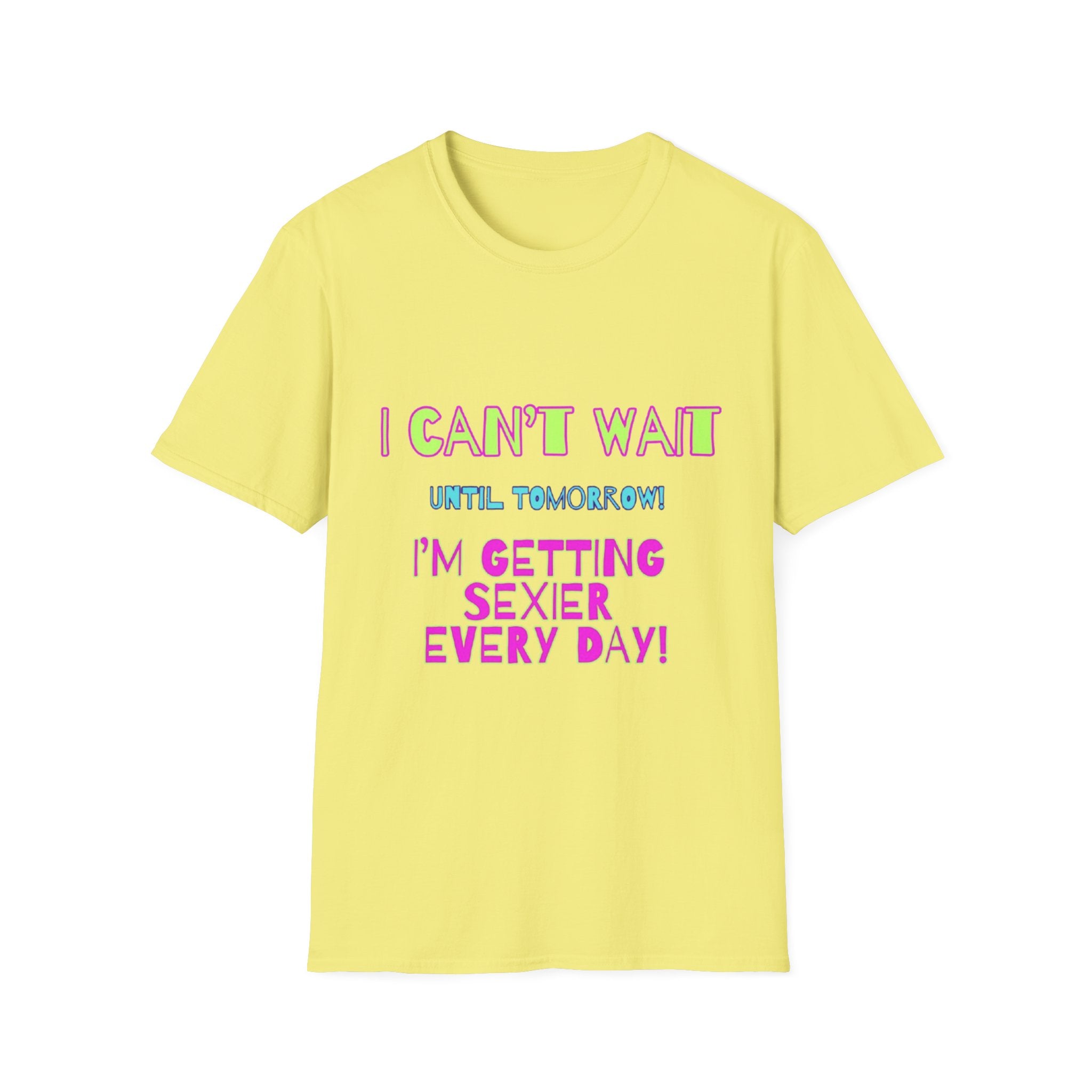 I Can't Wait Until Tomorrow, I'm Getting Sexier Every Day Unisex Softstyle T-Shirt