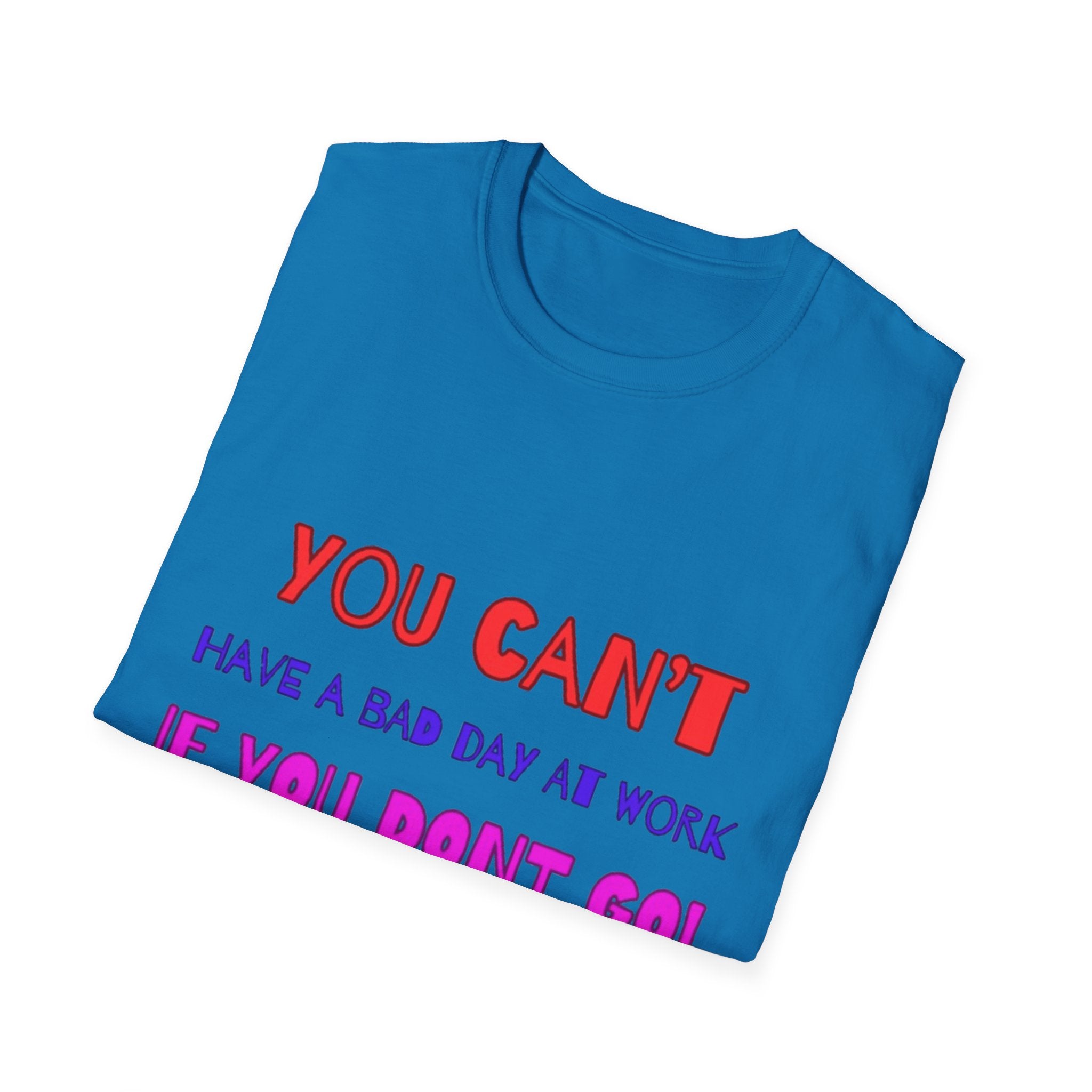 You Can't Have A Bad Day At Work If You Don't Go Unisex Softstyle T-Shirt