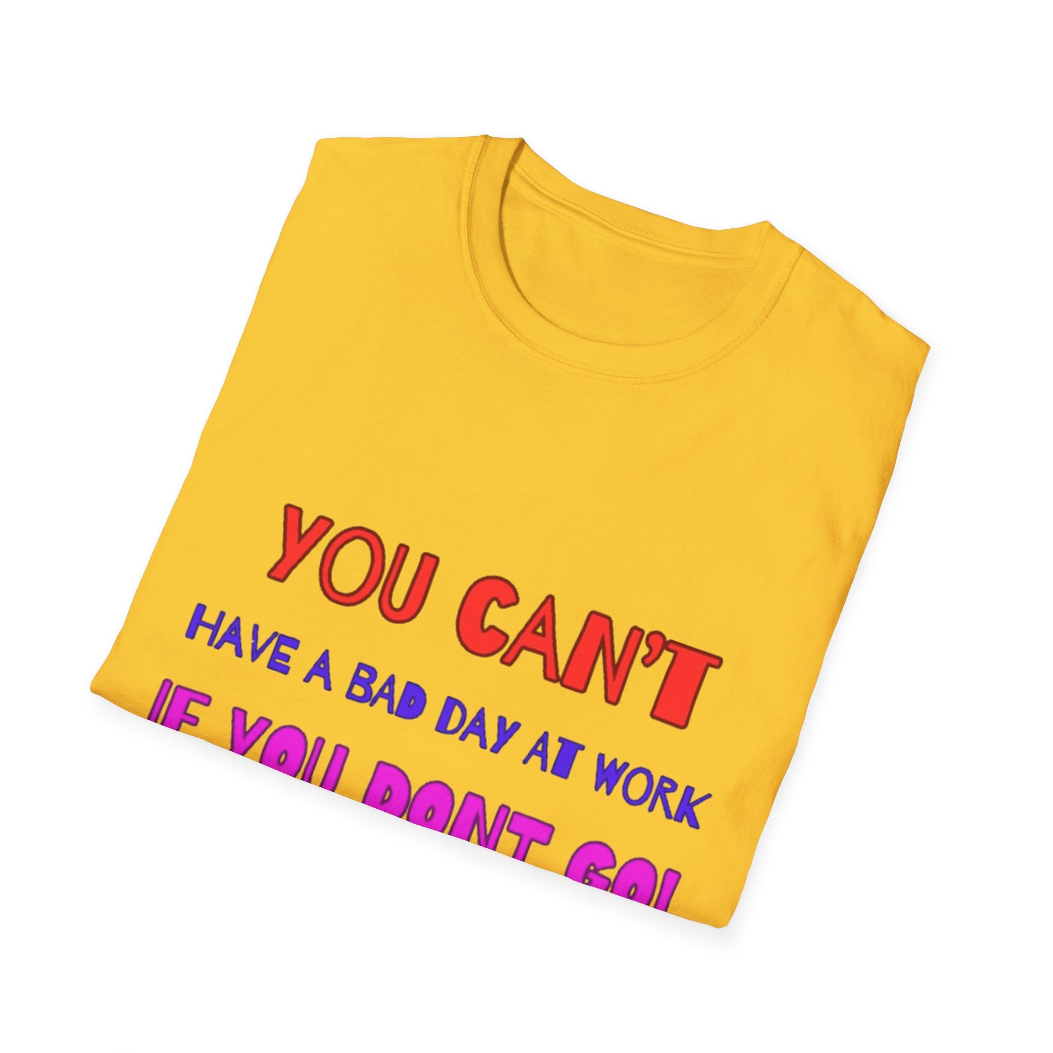 You Can't Have A Bad Day At Work If You Don't Go Unisex Softstyle T-Shirt