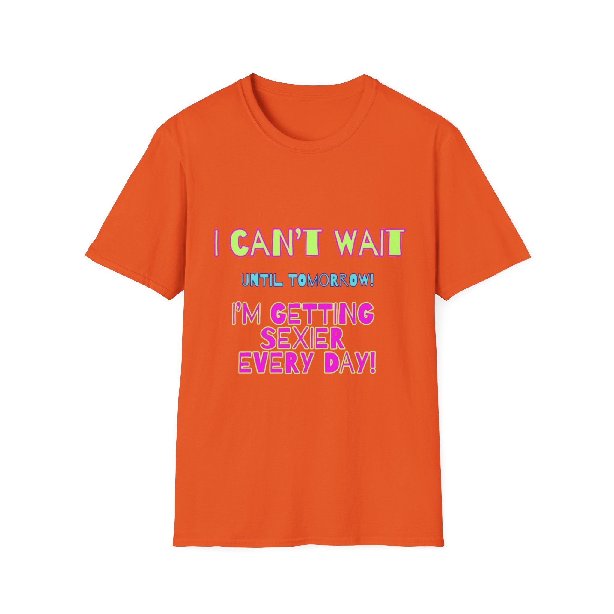I Can't Wait Until Tomorrow, I'm Getting Sexier Every Day Unisex Softstyle T-Shirt