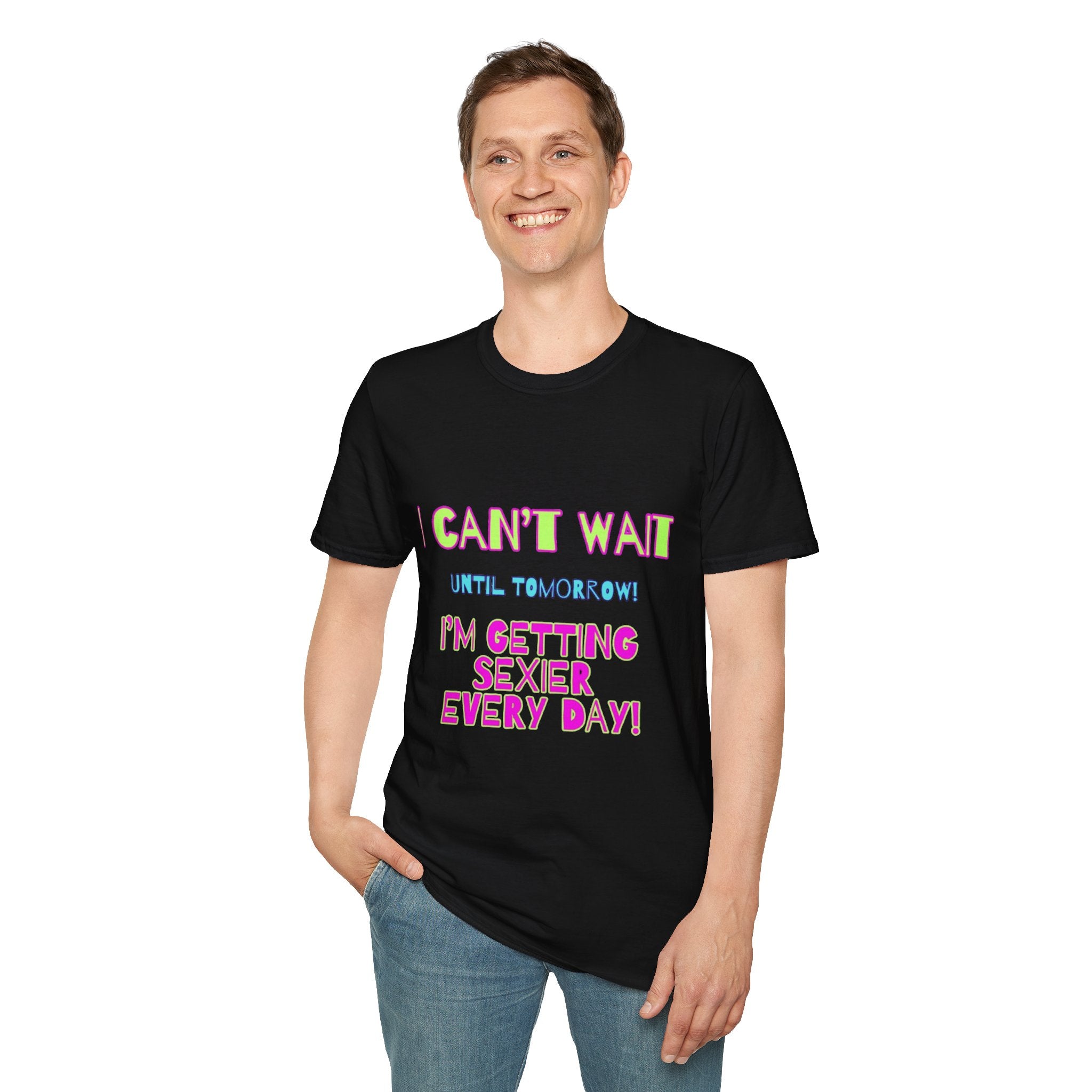 I Can't Wait Until Tomorrow, I'm Getting Sexier Every Day Unisex Softstyle T-Shirt